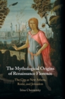 The Mythological Origins of Renaissance Florence : The City as New Athens, Rome, and Jerusalem - Book