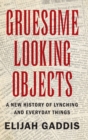 Gruesome Looking Objects : A New History of Lynching and Everyday Things - Book