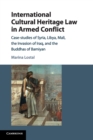 International Cultural Heritage Law in Armed Conflict : Case-Studies of Syria, Libya, Mali, the Invasion of Iraq, and the Buddhas of Bamiyan - Book