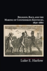 Religion, Race, and the Making of Confederate Kentucky, 1830-1880 - Book