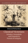 Classical Victorians : Scholars, Scoundrels and Generals in Pursuit of Antiquity - Book