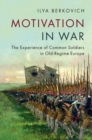 Motivation in War : The Experience of Common Soldiers in Old-Regime Europe - eBook