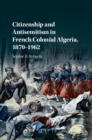 Citizenship and Antisemitism in French Colonial Algeria, 1870-1962 - eBook