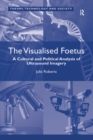 The Visualised Foetus : A Cultural and Political Analysis of Ultrasound Imagery - eBook