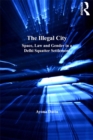 The Illegal City : Space, Law and Gender in a Delhi Squatter Settlement - eBook