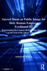 Sacred Music as Public Image for Holy Roman Emperor Ferdinand III : Representing the Counter-Reformation Monarch at the End of the Thirty Years' War - eBook