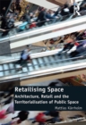 Retailising Space : Architecture, Retail and the Territorialisation of Public Space - eBook