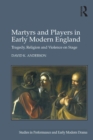 Martyrs and Players in Early Modern England : Tragedy, Religion and Violence on Stage - eBook