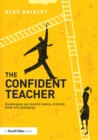 The Confident Teacher : Developing successful habits of mind, body and pedagogy - eBook