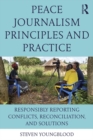 Peace Journalism Principles and Practices : Responsibly Reporting Conflicts, Reconciliation, and Solutions - eBook