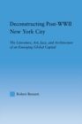 Deconstructing Post-WWII New York City : The Literature, Art, Jazz, and Architecture of an Emerging Global Capital - eBook