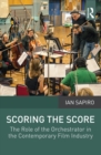 Scoring the Score : The Role of the Orchestrator in the Contemporary Film Industry - eBook