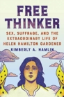 Free Thinker : Sex, Suffrage, and the Extraordinary Life of Helen Hamilton Gardener - Book