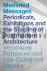 Mediated Messages : Periodicals, Exhibitions and the Shaping of Postmodern Architecture - eBook