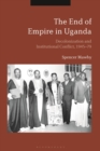 The End of Empire in Uganda : Decolonization and Institutional Conflict, 1945-79 - Book