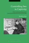 Controlling Sex in Captivity : Pows and Sexual Desire in the United States During the Second World War - eBook