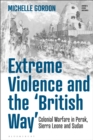 Extreme Violence and the ‘British Way’ : Colonial Warfare in Perak, Sierra Leone and Sudan - eBook