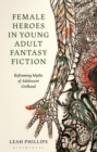 Female Heroes in Young Adult Fantasy Fiction : Reframing Myths of Adolescent Girlhood - Book