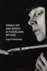 Female Art and Agency in Yugoslavia, 1971–2001 - Book