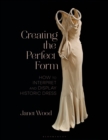 Creating the Perfect Form : How to Interpret and Display Historic Dress - Book