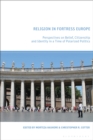 Religion in Fortress Europe : Perspectives on Belief, Citizenship and Identity in a Time of Polarized Politics - eBook