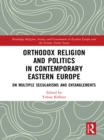 Orthodox Religion and Politics in Contemporary Eastern Europe : On Multiple Secularisms and Entanglements - eBook