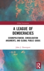A League of Democracies : Cosmopolitanism, Consolidation Arguments, and Global Public Goods - eBook