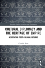 Cultural Diplomacy and the Heritage of Empire : Negotiating Post-Colonial Returns - eBook
