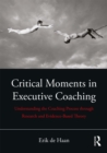 Critical Moments in Executive Coaching : Understanding the Coaching Process through Research and Evidence-Based Theory - eBook