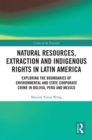 Natural Resources, Extraction and Indigenous Rights in Latin America : Exploring the Boundaries of Environmental and State-Corporate Crime in Bolivia, Peru, and Mexico - eBook
