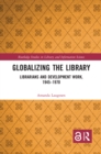 Globalizing the Library : Librarians and Development Work, 1945-1970 - eBook