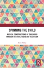 Spinning the Child : Musical Constructions of Childhood through Records, Radio and Television - eBook