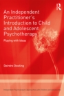 An Independent Practitioner's Introduction to Child and Adolescent Psychotherapy : Playing with Ideas - eBook