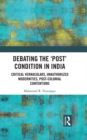 Debating the 'Post' Condition in India : Critical Vernaculars, Unauthorized Modernities, Post-Colonial Contentions - eBook