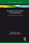 Against Political Compromise : Sustaining Democratic Debate - eBook
