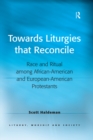 Towards Liturgies that Reconcile : Race and Ritual among African-American and European-American Protestants - eBook