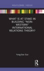 What Is at Stake in Building “Non-Western” International Relations Theory? - eBook