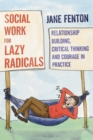 Social Work for Lazy Radicals : Relationship Building, Critical Thinking and Courage in Practice - Book