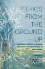Ethics From the Ground Up : Emerging debates, changing practices and new voices in healthcare - Book