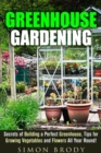 Greenhouse Gardening : Secrets of Building a Perfect Greenhouse, Tips for Growing Vegetables and Flowers All Year Round! - eBook