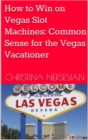 How to Win on Vegas Slot Machines: Common Sense for the Vegas Vacationer - eBook