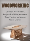 Woodworking: 25 Unique Woodworking Projects For Making Your Own Wood Furniture and Modern Kitchen Cabinets - eBook