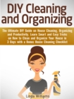 DIY Cleaning and Organizing: The Ultimate DIY Guide on House Cleaning, Organizing and Productivity. Learn Smart and Easy Tricks on How to Clean and Organize Your House in 3 Days with a Checklist - eBook