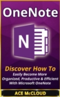 OneNote: Discover How To Easily Become More Organized, Productive & Efficient With Microsoft OneNote - eBook