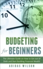 Budgeting For Beginners - The Ultimate Guide On How To Get Out Of Debt And Start Building Financial Wealth - eBook