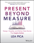 Present Beyond Measure : Design, Visualize, and Deliver Data Stories That Inspire Action - Book
