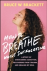 How to Breathe While Suffocating : A Story Of Overcoming Addiction, Recovering From Trauma, and Healing My Soul - eBook