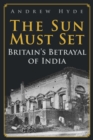 The Sun Must Set : Britain's Betrayal of India - Book