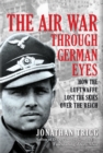 The Air War Through German Eyes : How the Luftwaffe Lost the Skies over the Reich - Book
