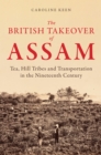 The British Takeover of Assam : Tea, Hill Tribes and Transportation in the Nineteenth Century - Book